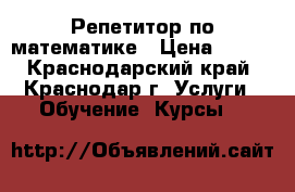 Репетитор по математике › Цена ­ 500 - Краснодарский край, Краснодар г. Услуги » Обучение. Курсы   